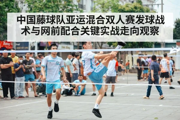 中国藤球队亚运混合双人赛发球战术与网前配合关键实战走向观察